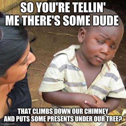 Third World Skeptical Kid | SO YOU'RE TELLIN' ME THERE'S SOME DUDE; THAT CLIMBS DOWN OUR CHIMNEY AND PUTS SOME PRESENTS UNDER OUR TREE? | image tagged in memes,third world skeptical kid | made w/ Imgflip meme maker