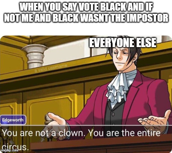 among us x ace attorney meme | WHEN YOU SAY VOTE BLACK AND IF NOT ME AND BLACK WASNT THE IMPOSTOR; EVERYONE ELSE | image tagged in you are not a clown you are the entire circus | made w/ Imgflip meme maker