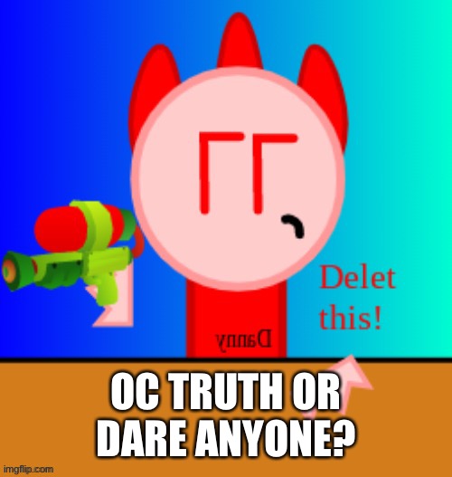 Danny delet this | OC TRUTH OR DARE ANYONE? | image tagged in danny delet this | made w/ Imgflip meme maker