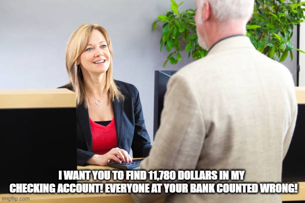 Bank fraud | I WANT YOU TO FIND 11,780 DOLLARS IN MY 
 CHECKING ACCOUNT! EVERYONE AT YOUR BANK COUNTED WRONG! | image tagged in recount | made w/ Imgflip meme maker