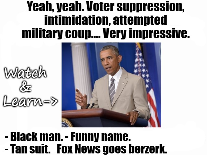 Amateurs | Yeah, yeah. Voter suppression, intimidation, attempted military coup.... Very impressive. Watch & Learn; ->; - Black man. - Funny name.          - Tan suit.   Fox News goes berzerk. | image tagged in obama,trump,scandal | made w/ Imgflip meme maker