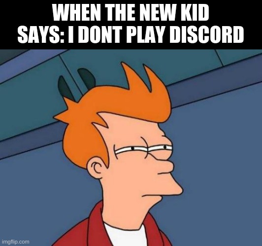 Futurama Fry | WHEN THE NEW KID SAYS: I DONT PLAY DISCORD | image tagged in memes,futurama fry | made w/ Imgflip meme maker