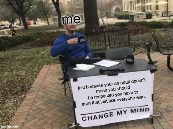 FACTSSSSSSSSSS | me; just because your an adult doesn't
 mean you should be respected you have to earn that just like everyone else. | image tagged in memes,change my mind | made w/ Imgflip meme maker