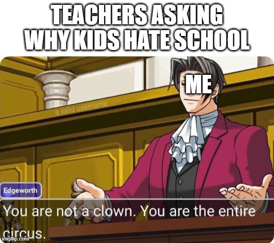 You are not a clown. You are the entire circus. |  TEACHERS ASKING WHY KIDS HATE SCHOOL; ME | image tagged in you are not a clown you are the entire circus | made w/ Imgflip meme maker