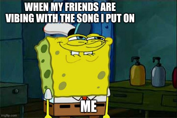 Don't You Squidward Meme | WHEN MY FRIENDS ARE VIBING WITH THE SONG I PUT ON; ME | image tagged in memes,don't you squidward | made w/ Imgflip meme maker