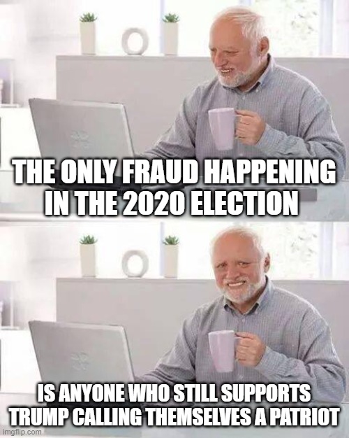 Hide the Pain Harold Meme | THE ONLY FRAUD HAPPENING IN THE 2020 ELECTION; IS ANYONE WHO STILL SUPPORTS TRUMP CALLING THEMSELVES A PATRIOT | image tagged in memes,hide the pain harold | made w/ Imgflip meme maker