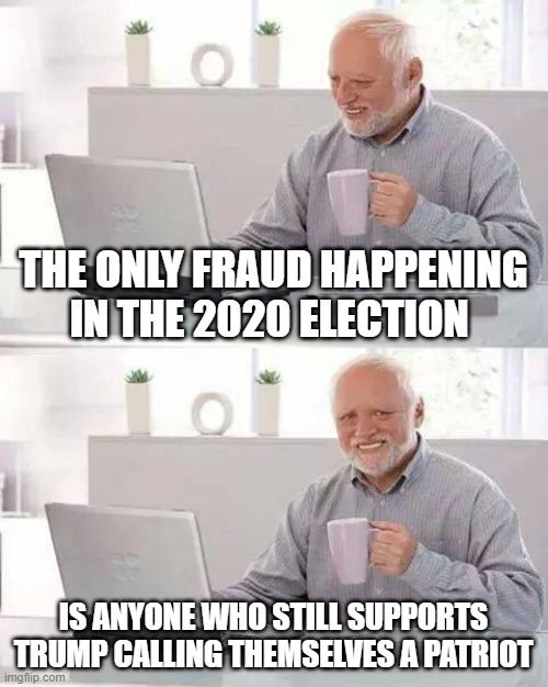 Hide the Pain Harold | THE ONLY FRAUD HAPPENING IN THE 2020 ELECTION; IS ANYONE WHO STILL SUPPORTS TRUMP CALLING THEMSELVES A PATRIOT | image tagged in memes,hide the pain harold | made w/ Imgflip meme maker