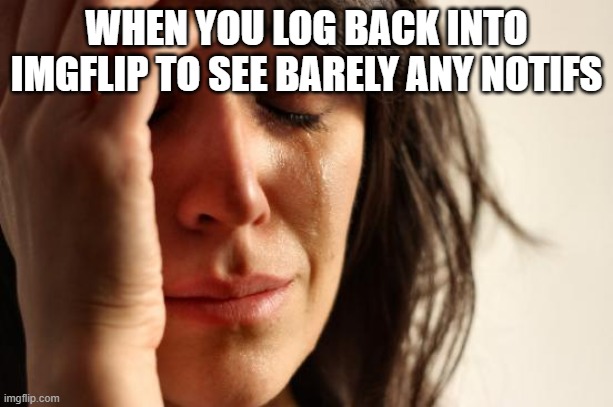 :( | WHEN YOU LOG BACK INTO IMGFLIP TO SEE BARELY ANY NOTIFS | image tagged in memes,first world problems | made w/ Imgflip meme maker