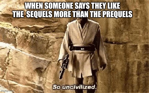 :) | WHEN SOMEONE SAYS THEY LIKE THE  SEQUELS MORE THAN THE PREQUELS | image tagged in star wars prequel meme so uncivilised | made w/ Imgflip meme maker