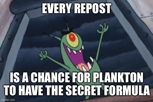 Plankton evil laugh | EVERY REPOST; IS A CHANCE FOR PLANKTON TO HAVE THE SECRET FORMULA | image tagged in plankton evil laugh | made w/ Imgflip meme maker
