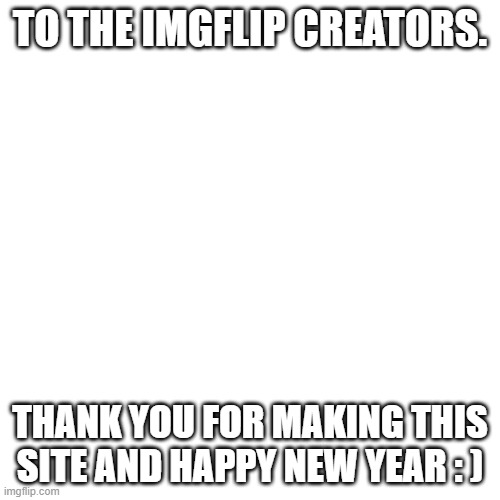 imgflip is great | TO THE IMGFLIP CREATORS. THANK YOU FOR MAKING THIS SITE AND HAPPY NEW YEAR : ) | image tagged in memes,blank transparent square | made w/ Imgflip meme maker