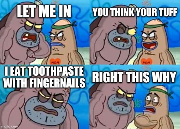 he is tuff | YOU THINK YOUR TUFF; LET ME IN; I EAT TOOTHPASTE
WITH FINGERNAILS; RIGHT THIS WHY | image tagged in memes,how tough are you | made w/ Imgflip meme maker
