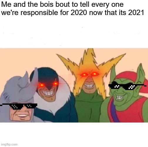 Me And The Boys | Me and the bois bout to tell every one we're responsible for 2020 now that its 2021 | image tagged in memes,me and the boys | made w/ Imgflip meme maker