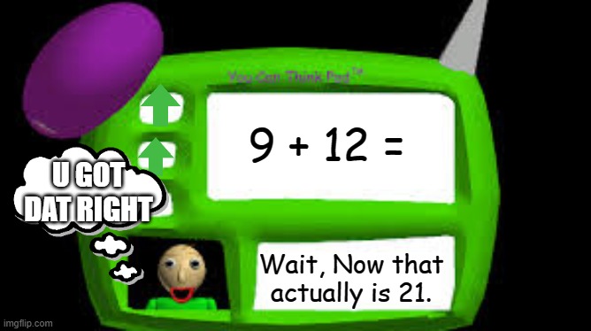 It actually is 21 | 9 + 12 =; U GOT DAT RIGHT; Wait, Now that actually is 21. | image tagged in baldi can you think pad,baldi | made w/ Imgflip meme maker