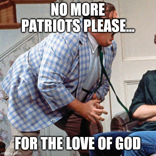 Chris Farley For the love of god | NO MORE PATRIOTS PLEASE... FOR THE LOVE OF GOD | image tagged in chris farley for the love of god | made w/ Imgflip meme maker