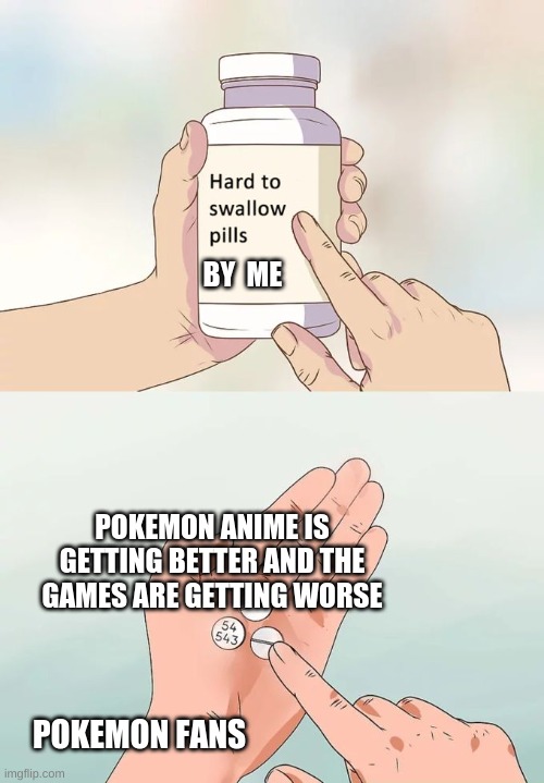 Hard To Swallow Pills | BY  ME; POKEMON ANIME IS GETTING BETTER AND THE GAMES ARE GETTING WORSE; POKEMON FANS | image tagged in memes,hard to swallow pills | made w/ Imgflip meme maker