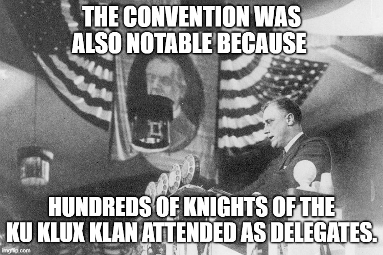 THE CONVENTION WAS ALSO NOTABLE BECAUSE HUNDREDS OF KNIGHTS OF THE KU KLUX KLAN ATTENDED AS DELEGATES. | made w/ Imgflip meme maker