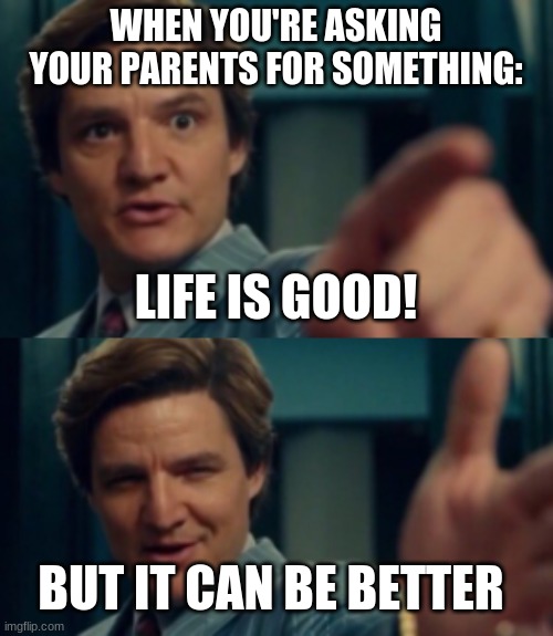 Life is Good! | WHEN YOU'RE ASKING YOUR PARENTS FOR SOMETHING:; LIFE IS GOOD! BUT IT CAN BE BETTER | image tagged in memes | made w/ Imgflip meme maker