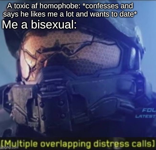 H e l p | A toxic af homophobe: *confesses and says he likes me a lot and wants to date*; Me a bisexual: | image tagged in multiple overlapping distress calls,oop,imma say no | made w/ Imgflip meme maker