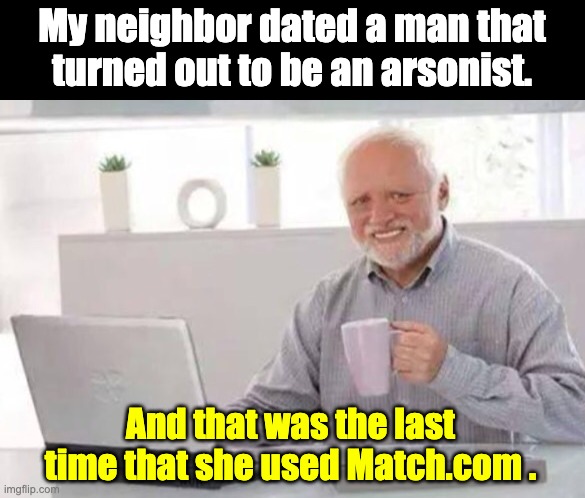 Match | My neighbor dated a man that turned out to be an arsonist. And that was the last time that she used Match.com . | image tagged in harold | made w/ Imgflip meme maker