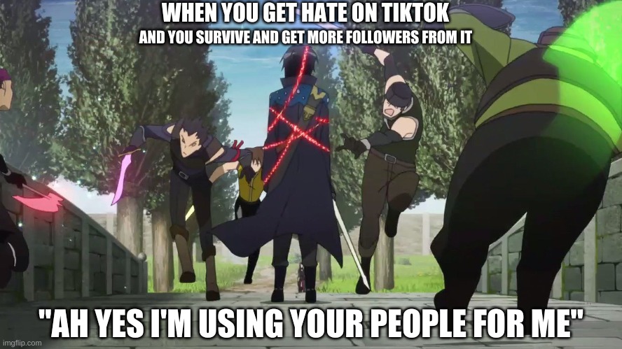 Ah yes | WHEN YOU GET HATE ON TIKTOK; AND YOU SURVIVE AND GET MORE FOLLOWERS FROM IT; "AH YES I'M USING YOUR PEOPLE FOR ME" | image tagged in sao - kirito vs red guild | made w/ Imgflip meme maker