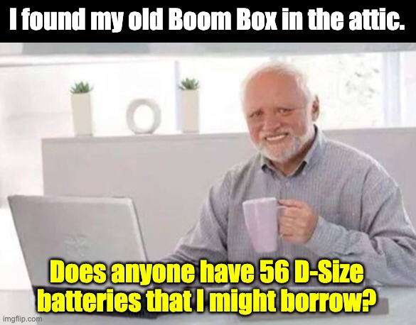 Boom Box | I found my old Boom Box in the attic. Does anyone have 56 D-Size batteries that I might borrow? | image tagged in harold | made w/ Imgflip meme maker