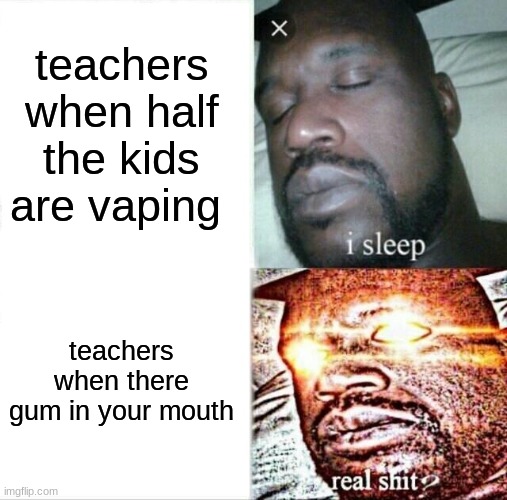 shack | teachers when half the kids are vaping; teachers when there gum in your mouth | image tagged in memes,sleeping shaq | made w/ Imgflip meme maker