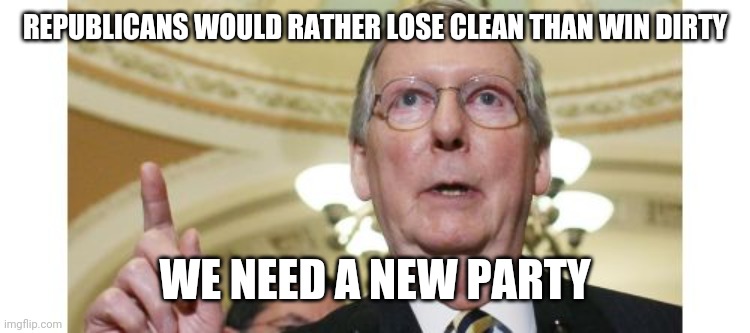 Mitch McConnell | REPUBLICANS WOULD RATHER LOSE CLEAN THAN WIN DIRTY; WE NEED A NEW PARTY | image tagged in memes,mitch mcconnell | made w/ Imgflip meme maker