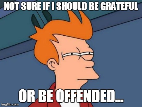 Futurama Fry Meme | NOT SURE IF I SHOULD BE GRATEFUL OR BE OFFENDED... | image tagged in memes,futurama fry | made w/ Imgflip meme maker