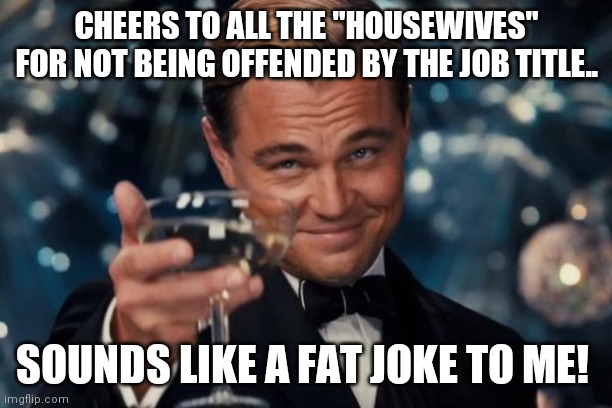 Leonardo Dicaprio Cheers | CHEERS TO ALL THE "HOUSEWIVES" FOR NOT BEING OFFENDED BY THE JOB TITLE.. SOUNDS LIKE A FAT JOKE TO ME! | image tagged in memes,leonardo dicaprio cheers | made w/ Imgflip meme maker