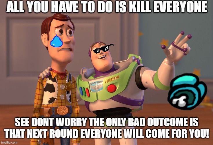X, X Everywhere Meme | ALL YOU HAVE TO DO IS KILL EVERYONE; SEE DONT WORRY THE ONLY BAD OUTCOME IS THAT NEXT ROUND EVERYONE WILL COME FOR YOU! | image tagged in memes,x x everywhere | made w/ Imgflip meme maker