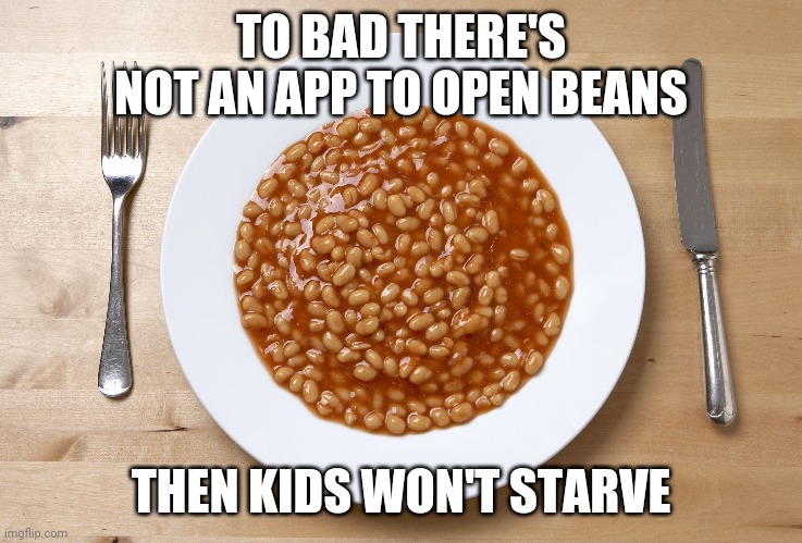 Dad I'm hungry |  TO BAD THERE'S NOT AN APP TO OPEN BEANS; THEN KIDS WON'T STARVE | image tagged in sampsin,can of beans,hungry kids,starving,dad,kids | made w/ Imgflip meme maker