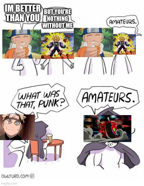 Amatures meme but with anime |  IM BETTER THAN YOU; BUT YOU'RE NOTHING WITHOUT ME | image tagged in amateurs,anime,dragon ball z,naruto,akira | made w/ Imgflip meme maker