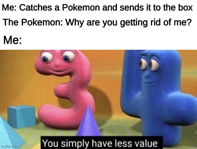 POKEMON GOTTA CATCH 'EM ALL | Me: Catches a Pokemon and sends it to the box; The Pokemon: Why are you getting rid of me? Me: | image tagged in you simply have less value | made w/ Imgflip meme maker