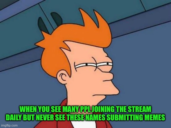 Sounds about right | WHEN YOU SEE MANY PPL JOINING THE STREAM DAILY BUT NEVER SEE THESE NAMES SUBMITTING MEMES | image tagged in memes,futurama fry | made w/ Imgflip meme maker