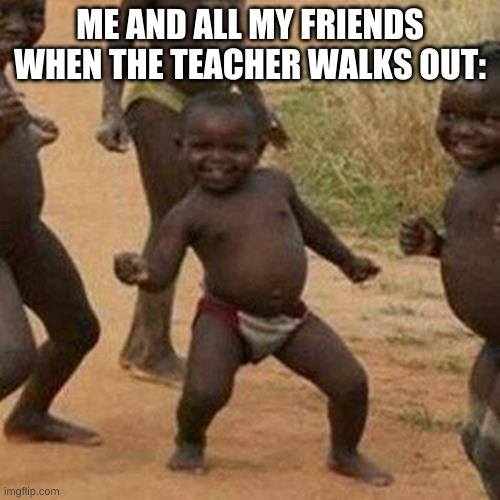 Third World Success Kid Meme | ME AND ALL MY FRIENDS WHEN THE TEACHER WALKS OUT: | image tagged in memes,third world success kid | made w/ Imgflip meme maker