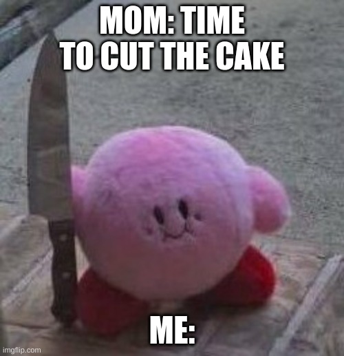 creepy kirby | MOM: TIME TO CUT THE CAKE; ME: | image tagged in creepy kirby | made w/ Imgflip meme maker