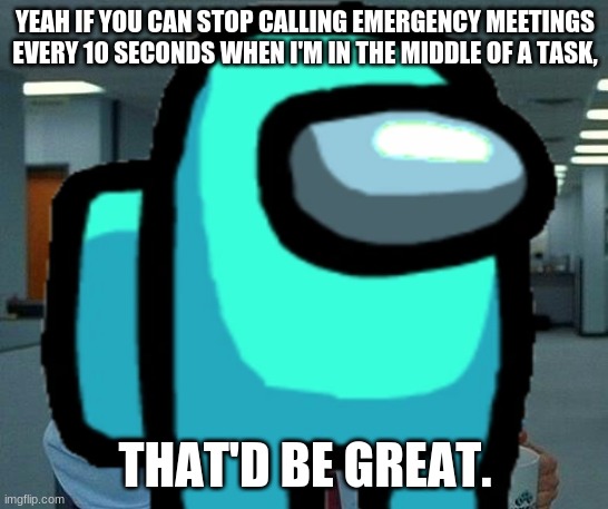 Please stop with the unnecessary meetings! | YEAH IF YOU CAN STOP CALLING EMERGENCY MEETINGS EVERY 10 SECONDS WHEN I'M IN THE MIDDLE OF A TASK, THAT'D BE GREAT. | image tagged in emergency meeting among us,among us | made w/ Imgflip meme maker