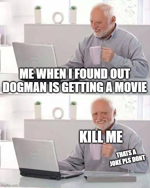 i really hate dogman | ME WHEN I FOUND OUT DOGMAN IS GETTING A MOVIE; KILL ME; THATS A JOKE PLS DONT | image tagged in memes,hide the pain harold | made w/ Imgflip meme maker
