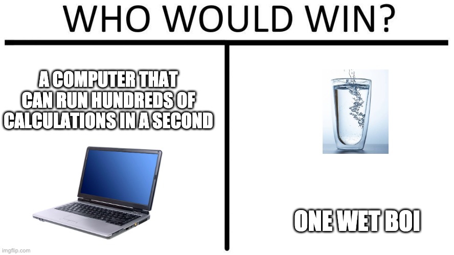 Who would win | A COMPUTER THAT CAN RUN HUNDREDS OF CALCULATIONS IN A SECOND; ONE WET BOI | image tagged in who would win | made w/ Imgflip meme maker