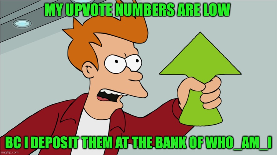 Deposits are non redeemable lol | MY UPVOTE NUMBERS ARE LOW; BC I DEPOSIT THEM AT THE BANK OF WHO_AM_I | image tagged in take my upvote | made w/ Imgflip meme maker