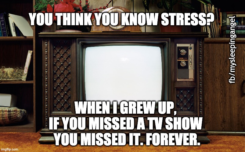 Old tv shows | YOU THINK YOU KNOW STRESS? fb/mysleepingangel; WHEN I GREW UP, 
IF YOU MISSED A TV SHOW 
YOU MISSED IT. FOREVER. | image tagged in old tv | made w/ Imgflip meme maker
