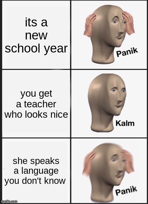 Panik Kalm Panik Meme | its a new school year; you get a teacher who looks nice; she speaks a language you don't know | image tagged in memes,panik kalm panik | made w/ Imgflip meme maker