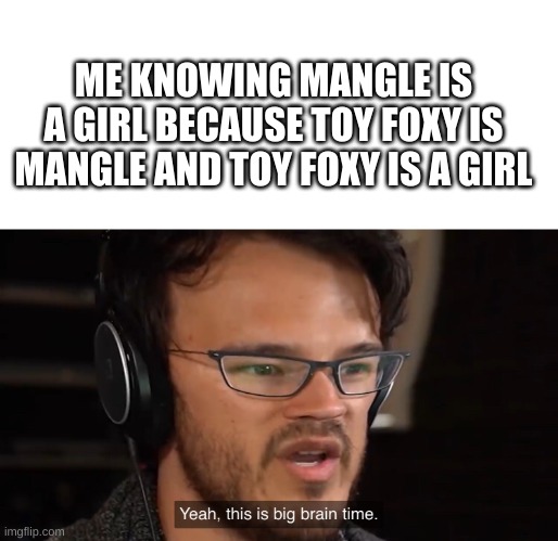 she a girl | ME KNOWING MANGLE IS A GIRL BECAUSE TOY FOXY IS MANGLE AND TOY FOXY IS A GIRL | image tagged in yeah this is big brain time,fnaf,fnaf 2 | made w/ Imgflip meme maker