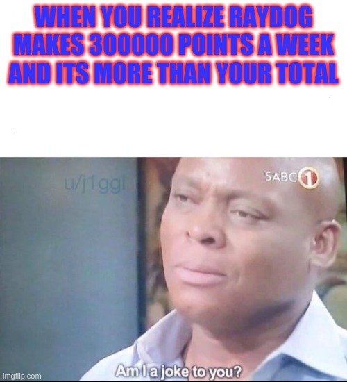 bruh | WHEN YOU REALIZE RAYDOG MAKES 300000 POINTS A WEEK AND ITS MORE THAN YOUR TOTAL | image tagged in am i a joke to you | made w/ Imgflip meme maker
