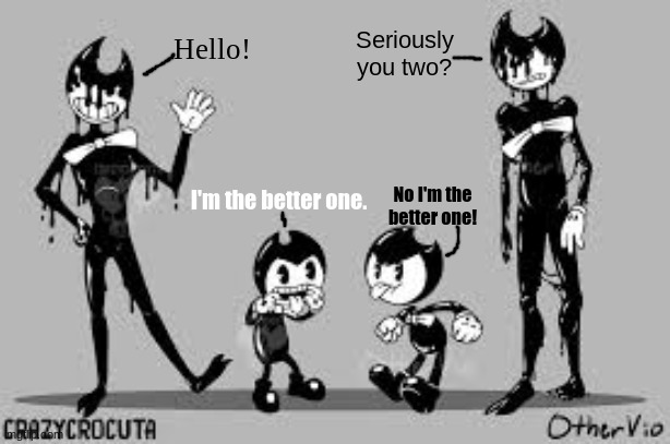 Something I Made | Seriously you two? Hello! No I'm the better one! I'm the better one. | image tagged in bendy and the ink machine,ink bendy,bendy | made w/ Imgflip meme maker