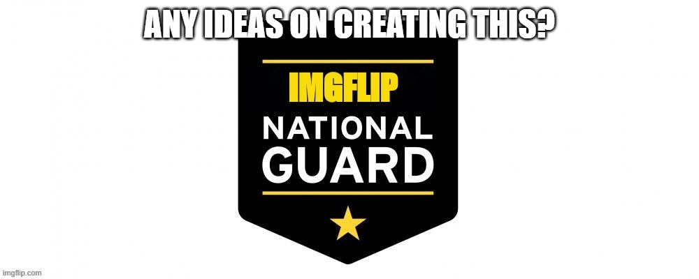 Post in comments on good ideas on how to make this work. | ANY IDEAS ON CREATING THIS? | image tagged in imgflip national guard | made w/ Imgflip meme maker