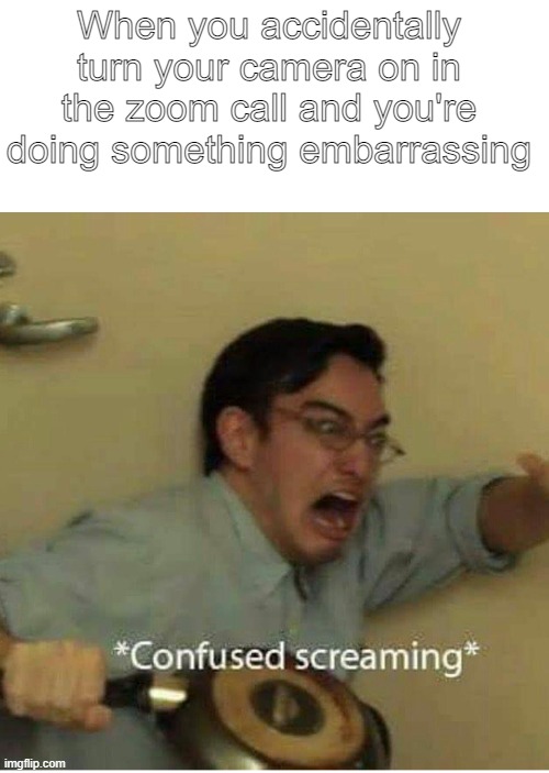 confused screaming | When you accidentally turn your camera on in the zoom call and you're doing something embarrassing | image tagged in confused screaming | made w/ Imgflip meme maker