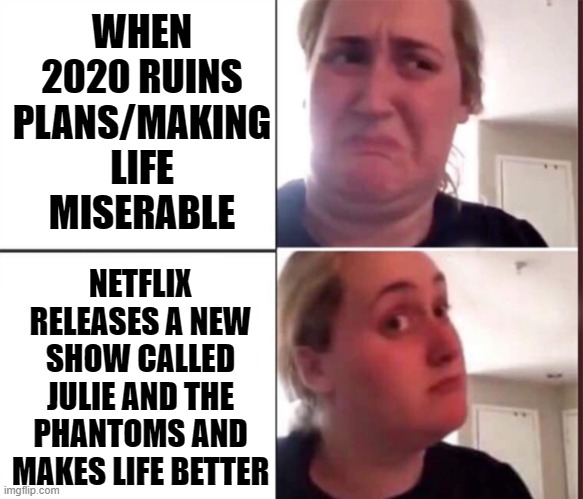 2020 sucked until jatp arrived | WHEN 2020 RUINS PLANS/MAKING LIFE MISERABLE; NETFLIX RELEASES A NEW SHOW CALLED JULIE AND THE PHANTOMS AND MAKES LIFE BETTER | image tagged in kombucha girl | made w/ Imgflip meme maker