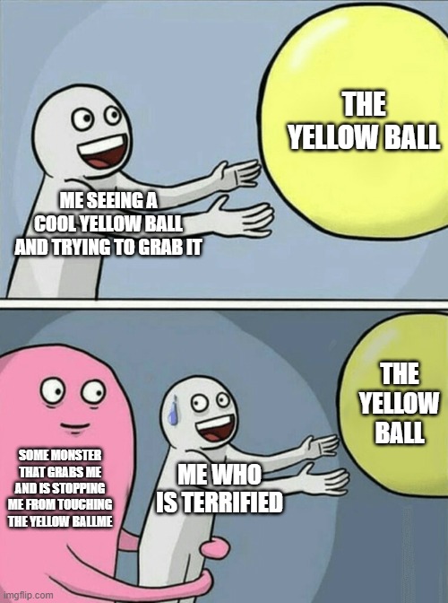 Man, I wanted it | THE YELLOW BALL; ME SEEING A COOL YELLOW BALL AND TRYING TO GRAB IT; THE YELLOW BALL; SOME MONSTER THAT GRABS ME AND IS STOPPING ME FROM TOUCHING THE YELLOW BALLME; ME WHO IS TERRIFIED | image tagged in memes,running away balloon | made w/ Imgflip meme maker